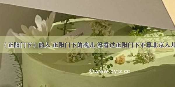 《正阳门下》的人 正阳门下的魂儿 没看过正阳门下不算北京人儿