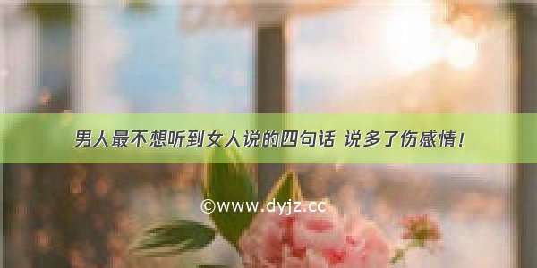 男人最不想听到女人说的四句话 说多了伤感情！