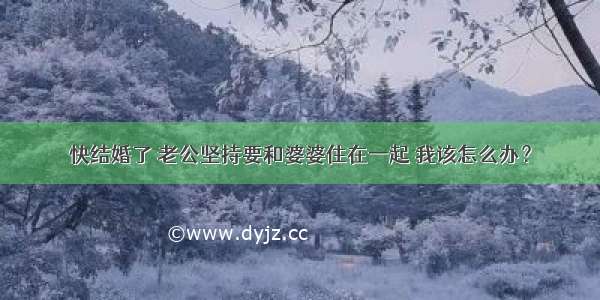 快结婚了 老公坚持要和婆婆住在一起 我该怎么办？