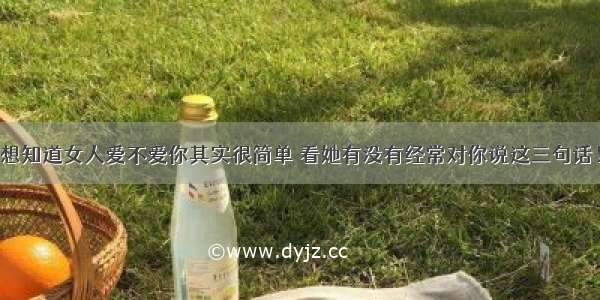 想知道女人爱不爱你其实很简单 看她有没有经常对你说这三句话！