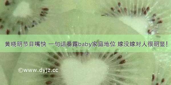 黄晓明节目嘴快 一句话暴露baby家庭地位 嫁没嫁对人很明显！