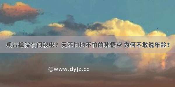 观音禅院有何秘密？天不怕地不怕的孙悟空 为何不敢说年龄？