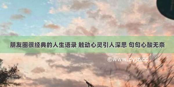 朋友圈很经典的人生语录 触动心灵引人深思 句句心酸无奈