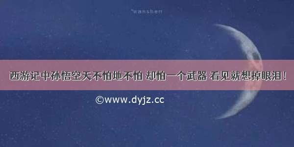 西游记中孙悟空天不怕地不怕 却怕一个武器 看见就想掉眼泪！