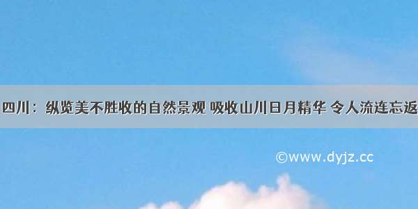 四川：纵览美不胜收的自然景观 吸收山川日月精华 令人流连忘返