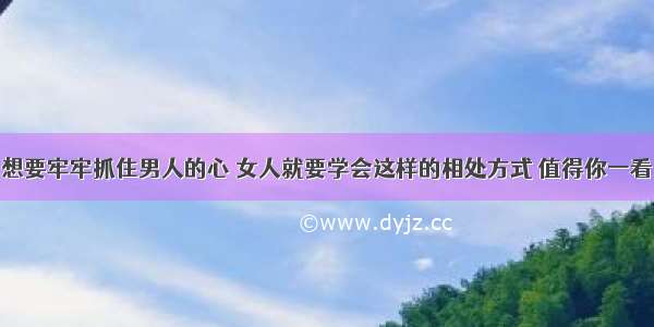 想要牢牢抓住男人的心 女人就要学会这样的相处方式 值得你一看