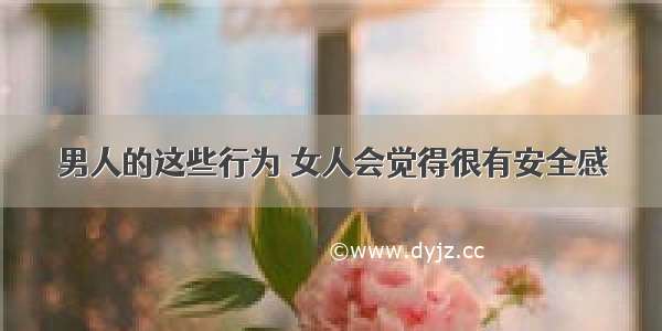 男人的这些行为 女人会觉得很有安全感