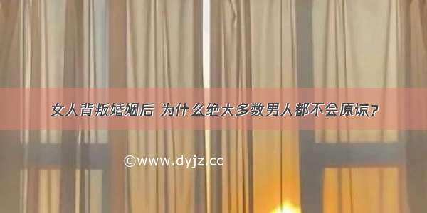 女人背叛婚姻后 为什么绝大多数男人都不会原谅？