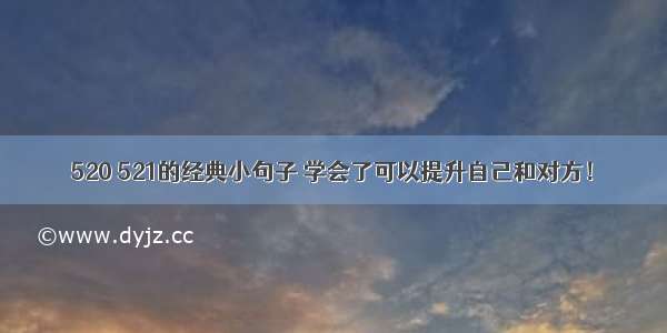 520 521的经典小句子 学会了可以提升自己和对方！