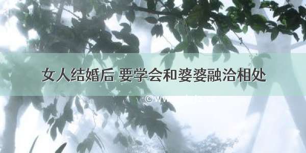 女人结婚后 要学会和婆婆融洽相处