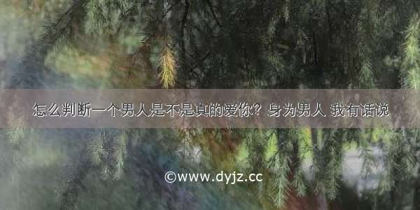 怎么判断一个男人是不是真的爱你？身为男人 我有话说