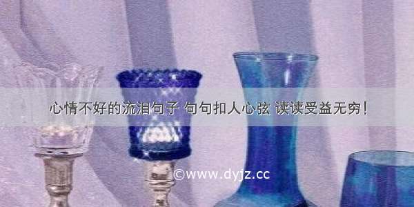 心情不好的流泪句子 句句扣人心弦 读读受益无穷！