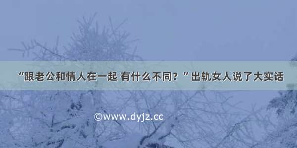 “跟老公和情人在一起 有什么不同？”出轨女人说了大实话