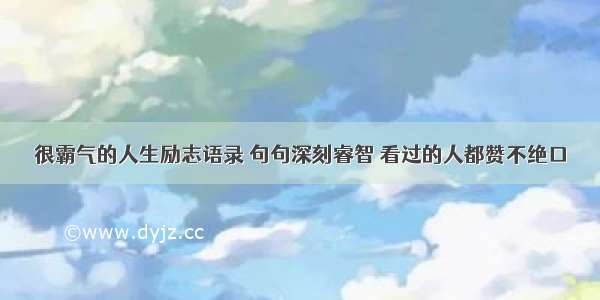 很霸气的人生励志语录 句句深刻睿智 看过的人都赞不绝口