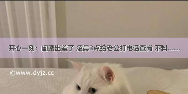 开心一刻：闺蜜出差了 凌晨3点给老公打电话查岗 不料……