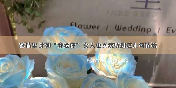 感情里 比如“我爱你” 女人更喜欢听到这几句情话