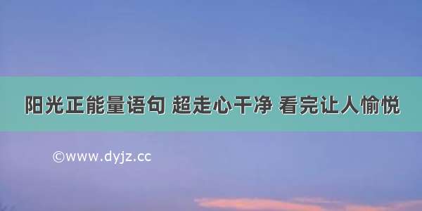 阳光正能量语句 超走心干净 看完让人愉悦