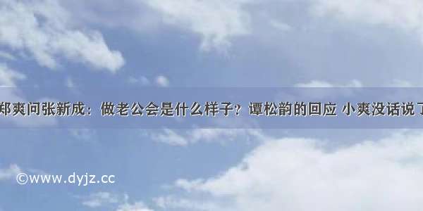 郑爽问张新成：做老公会是什么样子？谭松韵的回应 小爽没话说了