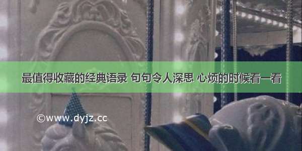 最值得收藏的经典语录 句句令人深思 心烦的时候看一看