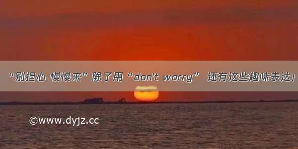 “别担心 慢慢来”除了用“don't worry” 还有这些趣味表达！