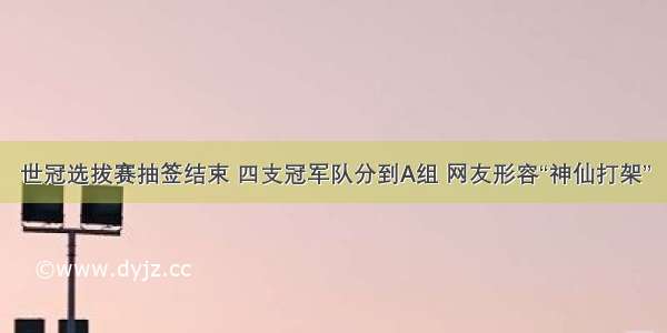 世冠选拔赛抽签结束 四支冠军队分到A组 网友形容“神仙打架”