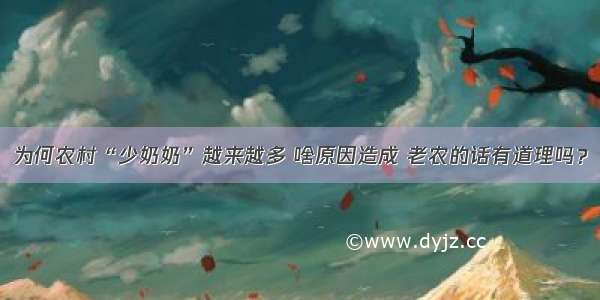 为何农村“少奶奶”越来越多 啥原因造成 老农的话有道理吗？