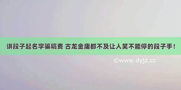 讲段子起名字骗稿费 古龙金庸都不及让人笑不能停的段子手！