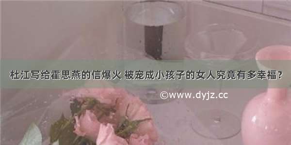 杜江写给霍思燕的信爆火 被宠成小孩子的女人究竟有多幸福？