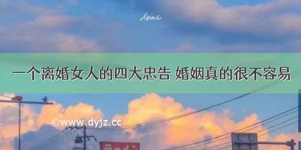 一个离婚女人的四大忠告 婚姻真的很不容易