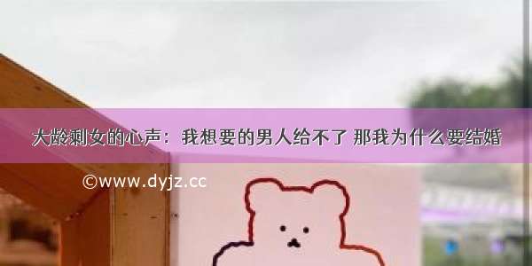 大龄剩女的心声：我想要的男人给不了 那我为什么要结婚