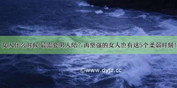 女人什么时候 最需要男人陪？再坚强的女人也有这5个柔弱时刻！