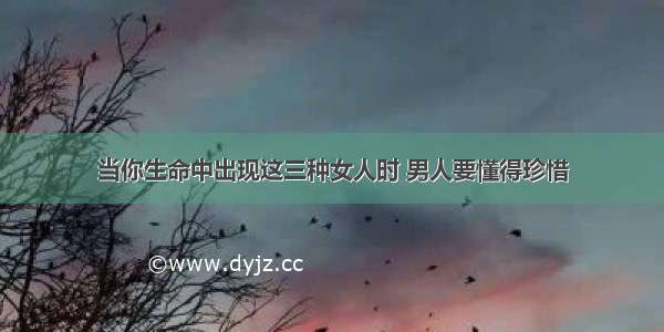 当你生命中出现这三种女人时 男人要懂得珍惜