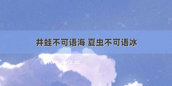 井蛙不可语海 夏虫不可语冰