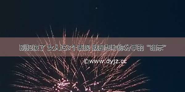 别犯傻了 女人这3个表现 就是想和你分手的“暗示”