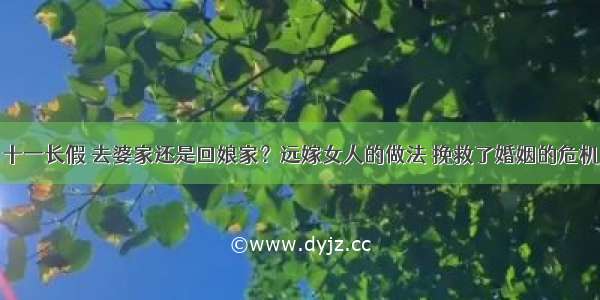 十一长假 去婆家还是回娘家？远嫁女人的做法 挽救了婚姻的危机