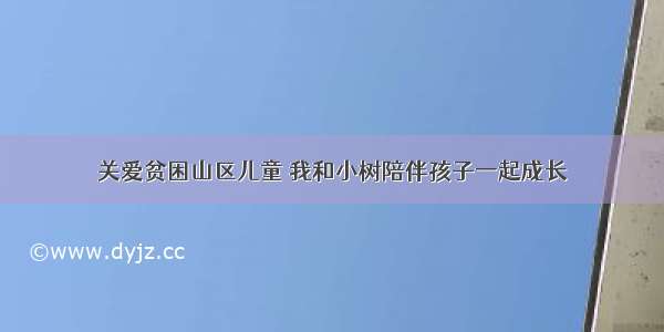 关爱贫困山区儿童 我和小树陪伴孩子一起成长