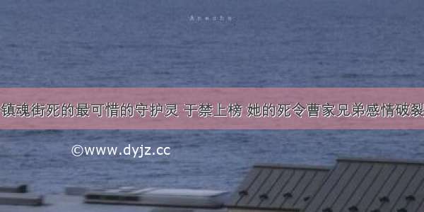 镇魂街死的最可惜的守护灵 于禁上榜 她的死令曹家兄弟感情破裂