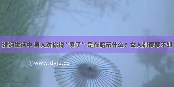 婚姻生活中 男人对你说“累了” 是在暗示什么？女人别傻傻不知