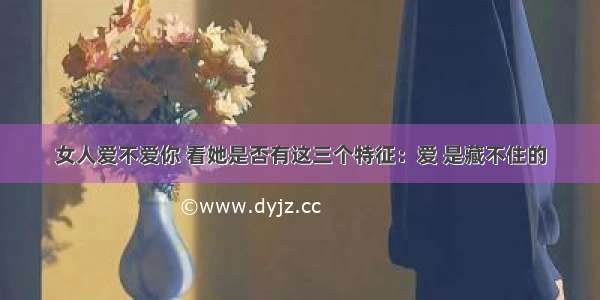 女人爱不爱你 看她是否有这三个特征：爱 是藏不住的