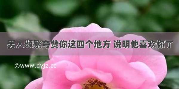 男人频繁夸赞你这四个地方 说明他喜欢你了