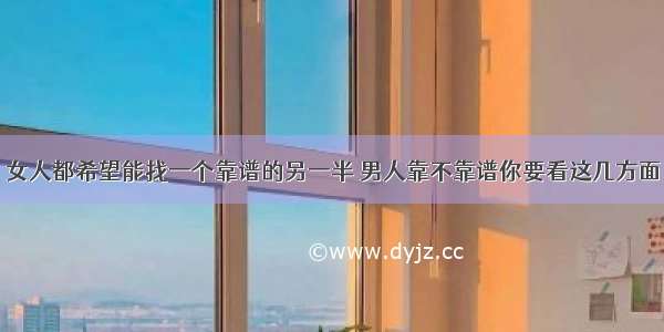 女人都希望能找一个靠谱的另一半 男人靠不靠谱你要看这几方面