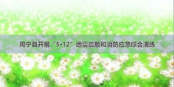 周宁县开展“5·12”地震疏散和消防应急综合演练