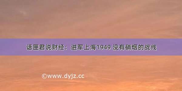 话匣君说财经：进军上海1949 没有硝烟的战线