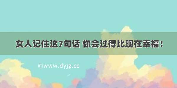 女人记住这7句话 你会过得比现在幸福！