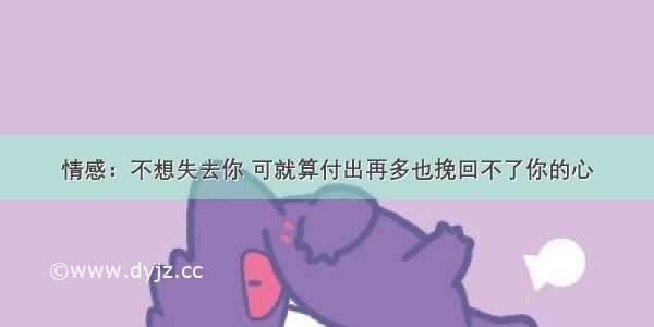 情感：不想失去你 可就算付出再多也挽回不了你的心