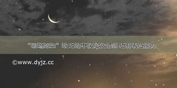 “职场怨妇”缺乏的不仅是安全感 还有表达能力