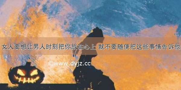 女人要想让男人时刻把你放在心上 就不要随便把这些事情告诉他