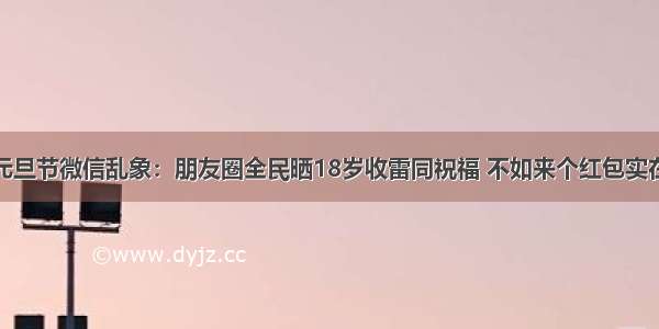 元旦节微信乱象：朋友圈全民晒18岁收雷同祝福 不如来个红包实在