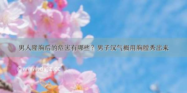 男人隆胸后的危害有哪些？男子汉气概用胸膛秀出来