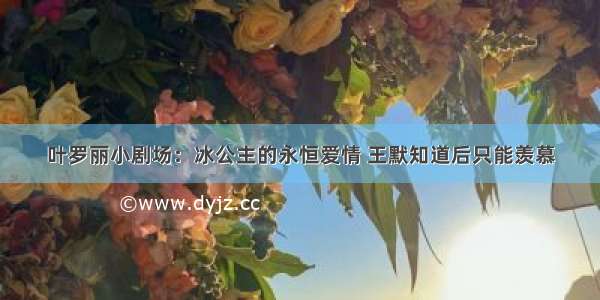 叶罗丽小剧场：冰公主的永恒爱情 王默知道后只能羡慕